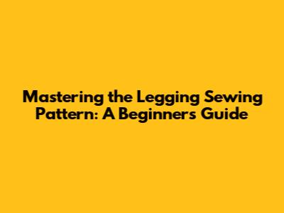 Mastering the Legging Sewing Pattern: A Beginner's Guide