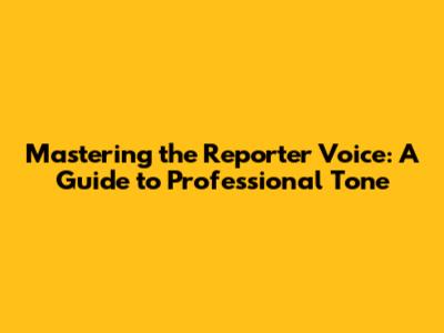 Mastering the Reporter Voice: A Guide to Professional Tone