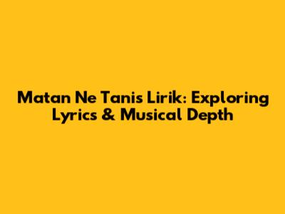 Matan Ne Tanis Lirik: Exploring Lyrics & Musical Depth