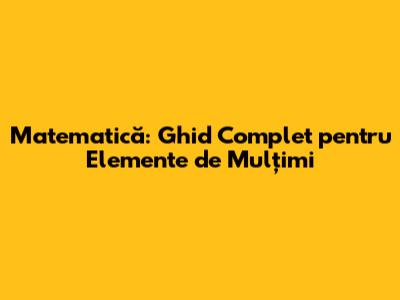 Matematică: Ghid Complet pentru Elemente de Mulțimi