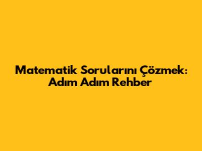 Matematik Sorularını Çözmek: Adım Adım Rehber