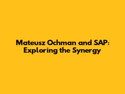Mateusz Ochman and SAP: Exploring the Synergy