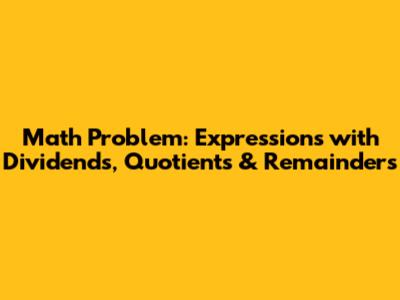 Math Problem: Expressions with Dividends, Quotients & Remainders