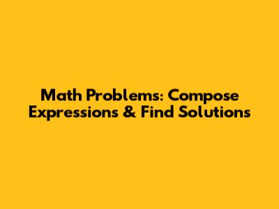 Math Problems: Compose Expressions & Find Solutions