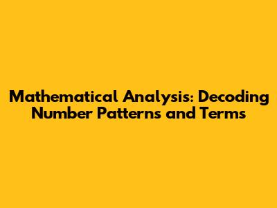 Mathematical Analysis: Decoding Number Patterns and Terms