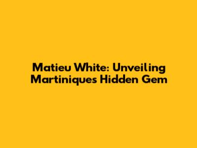 Matieu White: Unveiling Martinique's Hidden Gem