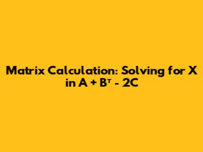 Matrix Calculation: Solving for X in A + Bᵀ - 2C