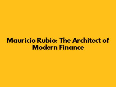 Mauricio Rubio: The Architect of Modern Finance