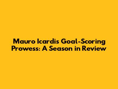 Mauro Icardi's Goal-Scoring Prowess: A Season in Review