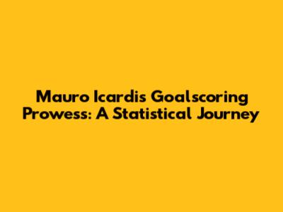 Mauro Icardi's Goalscoring Prowess: A Statistical Journey