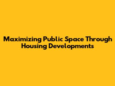 Maximizing Public Space Through Housing Developments