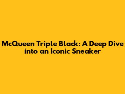 McQueen Triple Black: A Deep Dive into an Iconic Sneaker