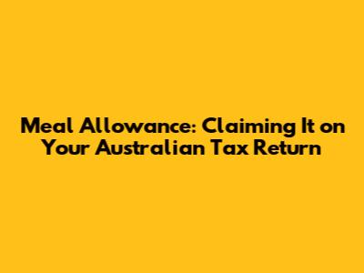 Meal Allowance: Claiming It on Your Australian Tax Return