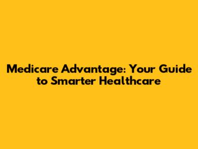 Medicare Advantage: Your Guide to Smarter Healthcare