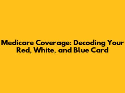 Medicare Coverage: Decoding Your Red, White, and Blue Card