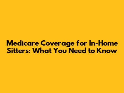 Medicare Coverage for In-Home Sitters: What You Need to Know