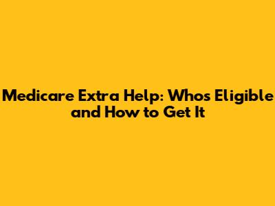 Medicare Extra Help: Who's Eligible and How to Get It
