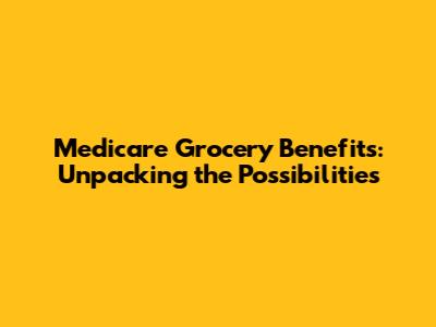Medicare Grocery Benefits: Unpacking the Possibilities