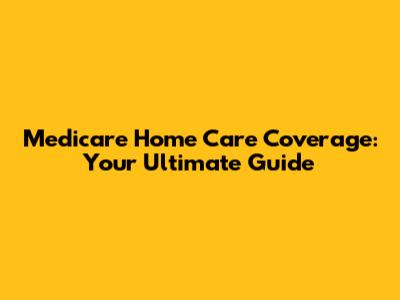 Medicare Home Care Coverage: Your Ultimate Guide