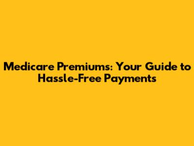 Medicare Premiums: Your Guide to Hassle-Free Payments