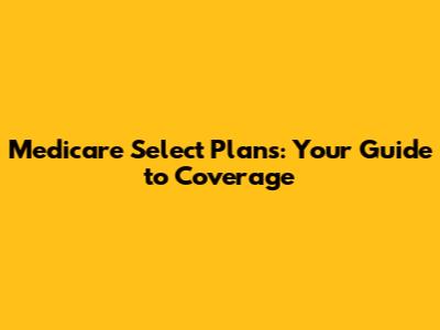 Medicare Select Plans: Your Guide to Coverage