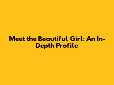 Meet the Beautiful Girl: An In-Depth Profile