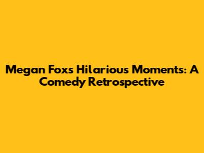 Megan Fox's Hilarious Moments: A Comedy Retrospective