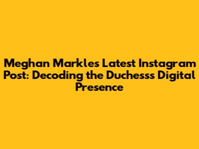 Meghan Markle's Latest Instagram Post: Decoding the Duchess's Digital Presence