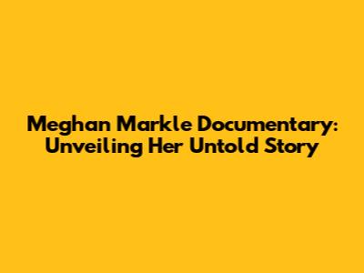 Meghan Markle Documentary: Unveiling Her Untold Story