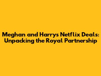 Meghan and Harry's Netflix Deals: Unpacking the Royal Partnership