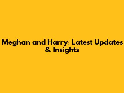 Meghan and Harry: Latest Updates & Insights