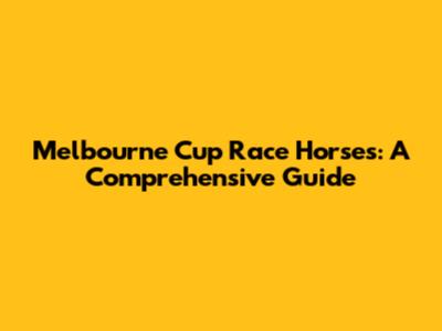 Melbourne Cup Race Horses: A Comprehensive Guide