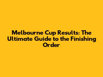 Melbourne Cup Results: The Ultimate Guide to the Finishing Order