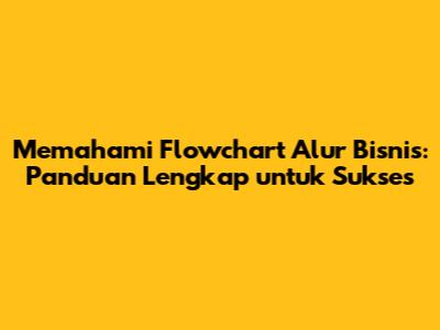Memahami Flowchart Alur Bisnis: Panduan Lengkap untuk Sukses