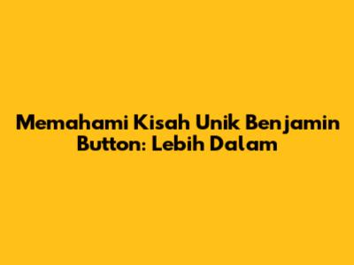 Memahami Kisah Unik Benjamin Button: Lebih Dalam