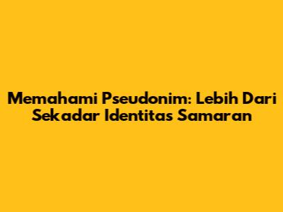 Memahami Pseudonim: Lebih Dari Sekadar Identitas Samaran