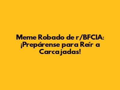 Meme Robado de r/BFCIA: ¡Prepárense para Reír a Carcajadas!