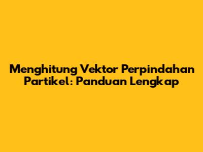 Menghitung Vektor Perpindahan Partikel: Panduan Lengkap