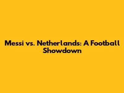 Messi vs. Netherlands: A Football Showdown