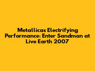 Metallica's Electrifying Performance: 'Enter Sandman' at Live Earth 2007