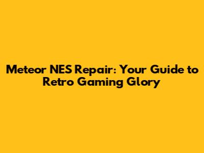 Meteor NES Repair: Your Guide to Retro Gaming Glory