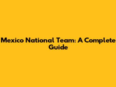 Mexico National Team: A Complete Guide