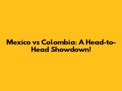 Mexico vs Colombia: A Head-to-Head Showdown!