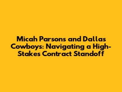 Micah Parsons and Dallas Cowboys: Navigating a High-Stakes Contract Standoff