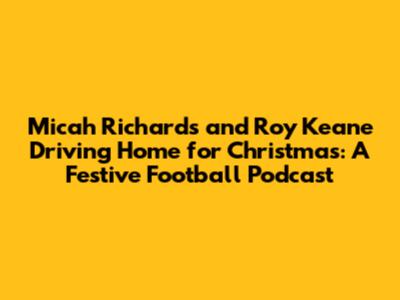 Micah Richards and Roy Keane Driving Home for Christmas: A Festive Football Podcast
