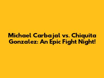 Michael Carbajal vs. Chiquita Gonzalez: An Epic Fight Night!