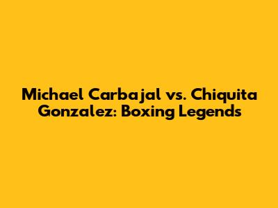 Michael Carbajal vs. Chiquita Gonzalez: Boxing Legends
