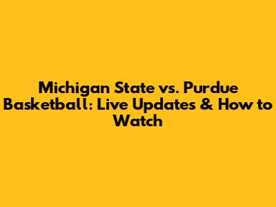 Michigan State vs. Purdue Basketball: Live Updates & How to Watch