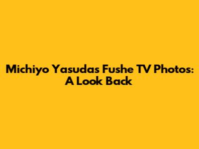 Michiyo Yasuda's Fushe TV Photos: A Look Back