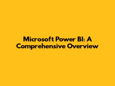 Microsoft Power BI: A Comprehensive Overview